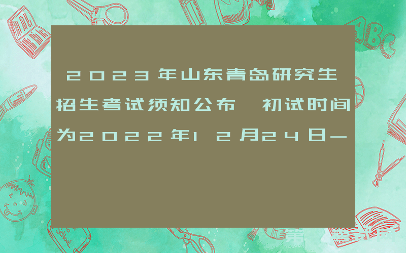 2023年山东青岛研究生招生考试须知公布 初试时间为2022年12月24日-26日