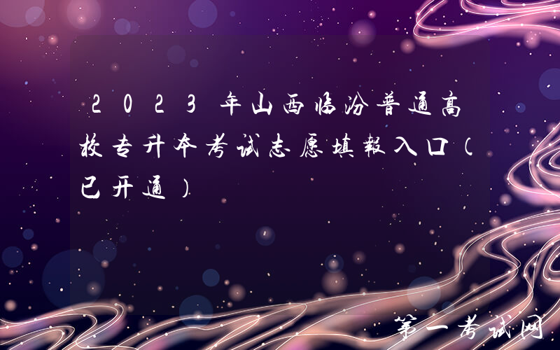2023年山西临汾普通高校专升本考试志愿填报入口（已开通）