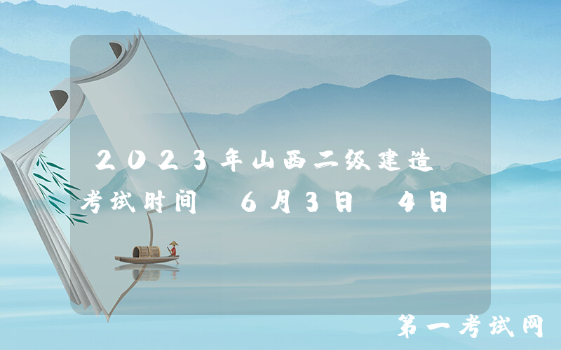 2023年山西二级建造师考试时间：6月3日-4日