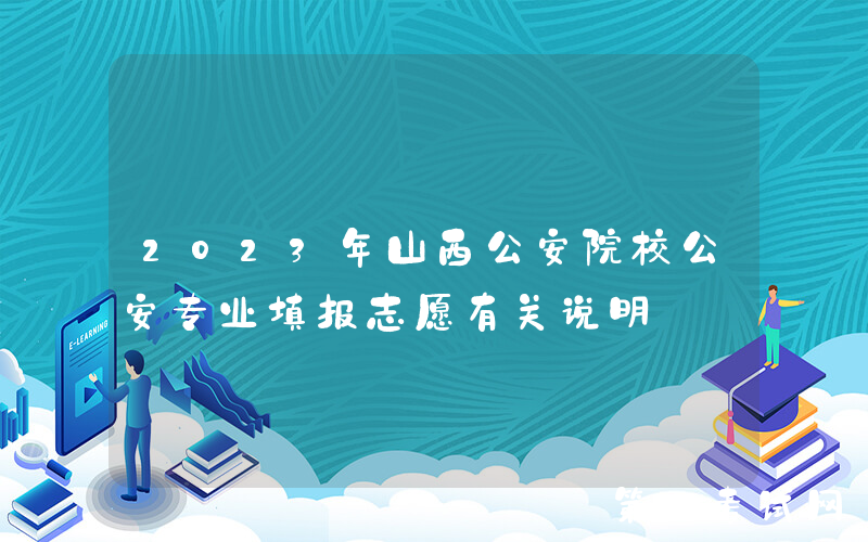 2023年山西公安院校公安专业填报志愿有关说明