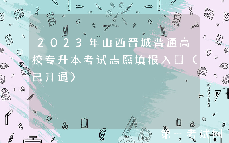 2023年山西晋城普通高校专升本考试志愿填报入口（已开通）
