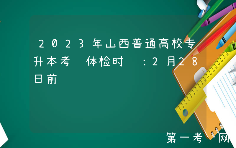 2023年山西普通高校专升本考试体检时间：2月28日前