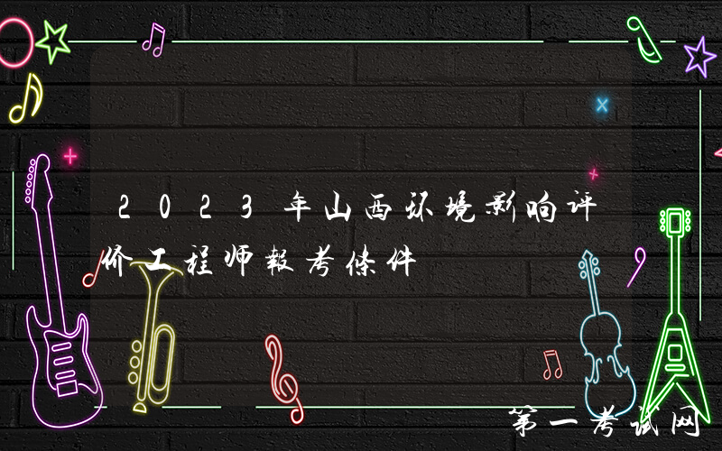 2023年山西环境影响评价工程师报考条件