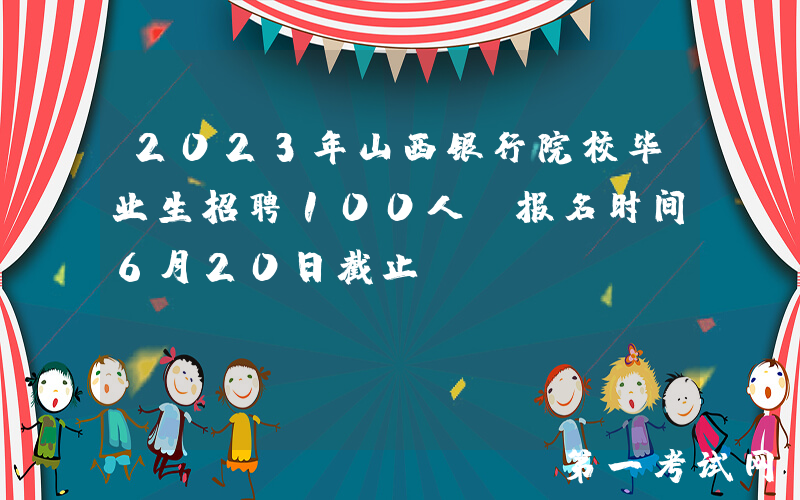 2023年山西银行院校毕业生招聘100人 报名时间6月20日截止