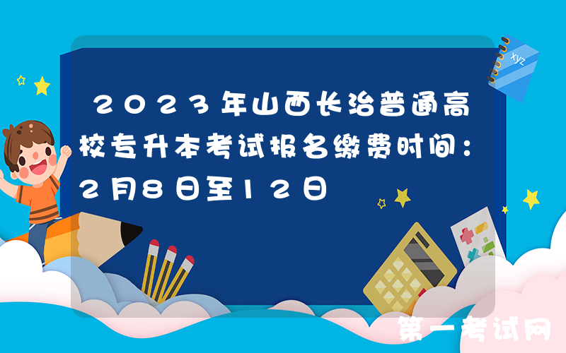2023年山西长治普通高校专升本考试报名缴费时间：2月8日至12日