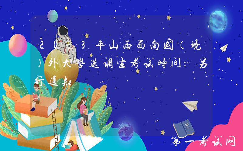 2023年山西面向国（境）外大学选调生考试时间：另行通知