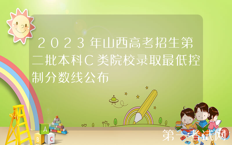 2023年山西高考招生第二批本科C类院校录取最低控制分数线公布