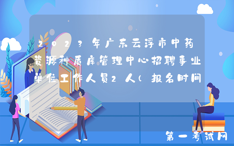 2023年广东云浮市中药资源种质库管理中心招聘事业单位工作人员2人（报名时间1月5日）