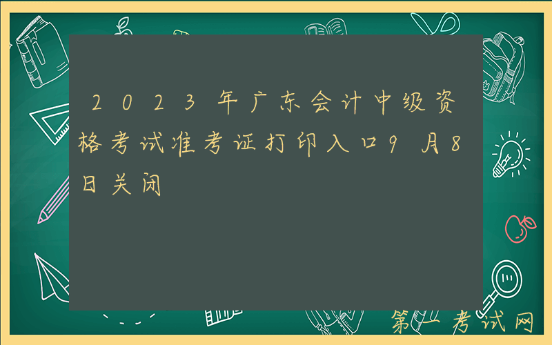 2023年广东会计中级资格考试准考证打印入口9月8日关闭