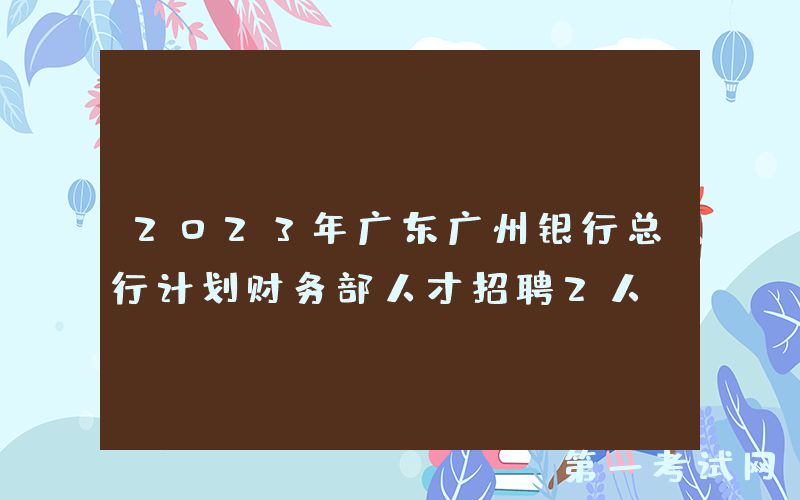 2023年广东广州银行总行计划财务部人才招聘2人