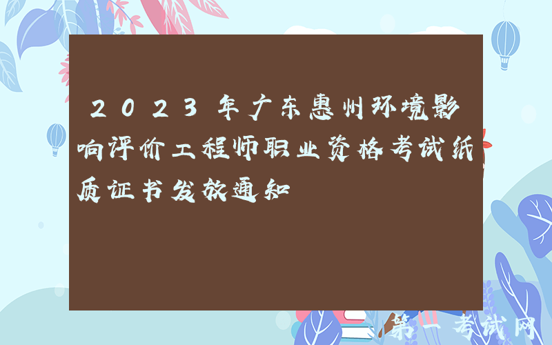 2023年广东惠州环境影响评价工程师职业资格考试纸质证书发放通知