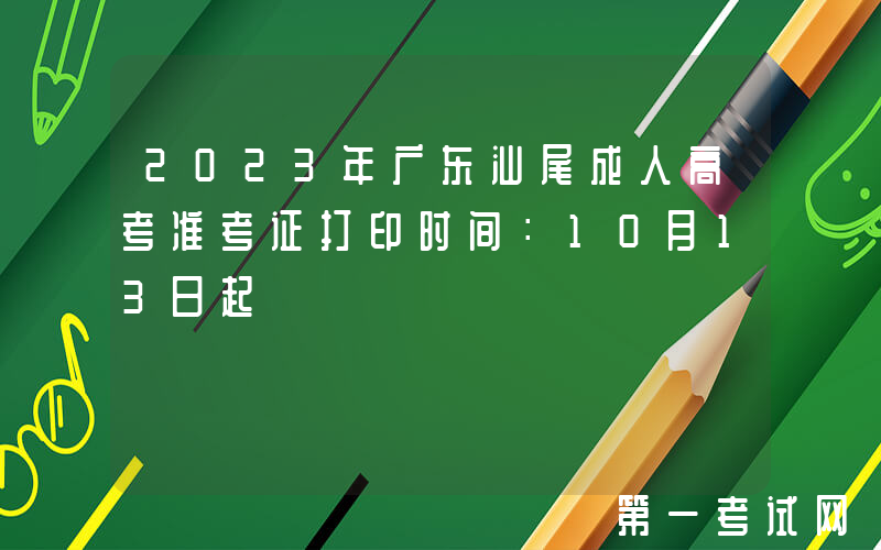2023年广东汕尾成人高考准考证打印时间：10月13日起