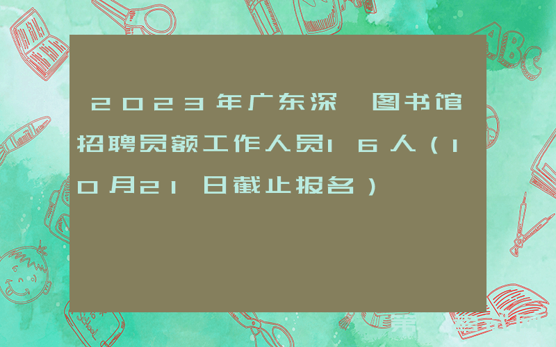 2023年广东深圳图书馆招聘员额工作人员16人（10月21日截止报名）