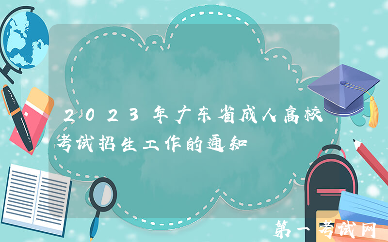 2023年广东省成人高校考试招生工作的通知