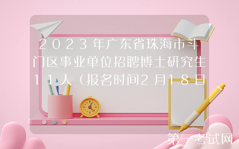 2023年广东省珠海市斗门区事业单位招聘博士研究生11人（报名时间2月18日-22日）