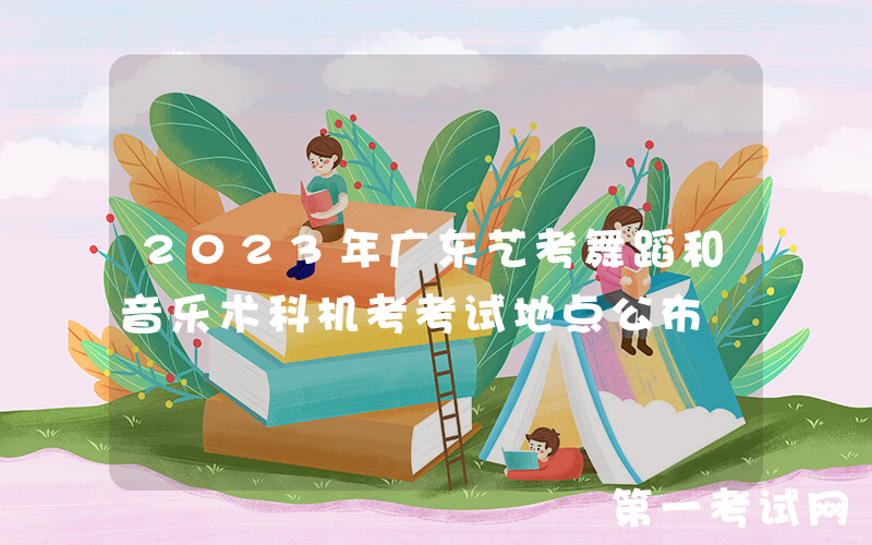 2023年广东艺考舞蹈和音乐术科机考考试地点公布