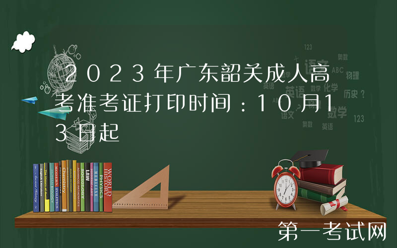 2023年广东韶关成人高考准考证打印时间：10月13日起