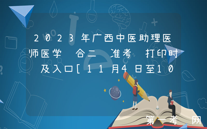 2023年广西中医助理医师医学综合二试准考证打印时间及入口[11月4日至10日]