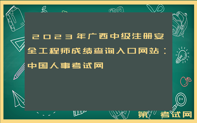 2023年广西中级注册安全工程师成绩查询入口网站：中国人事考试网