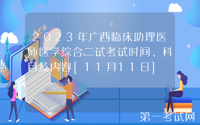 2023年广西临床助理医师医学综合二试考试时间、科目及内容[11月11日]