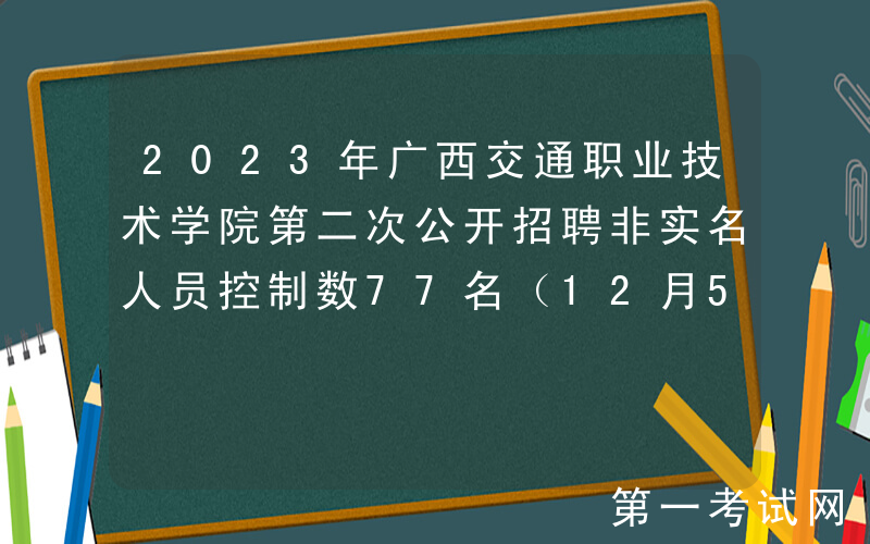 2023年广西交通职业技术学院第二次公开招聘非实名人员控制数77名（12月5日截止报名）