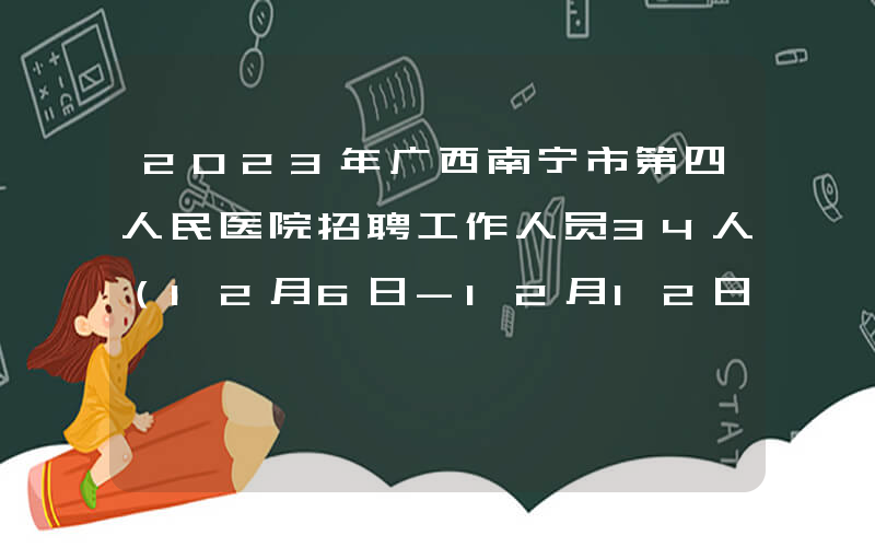 2023年广西南宁市第四人民医院招聘工作人员34人（12月6日-12月12日报名）