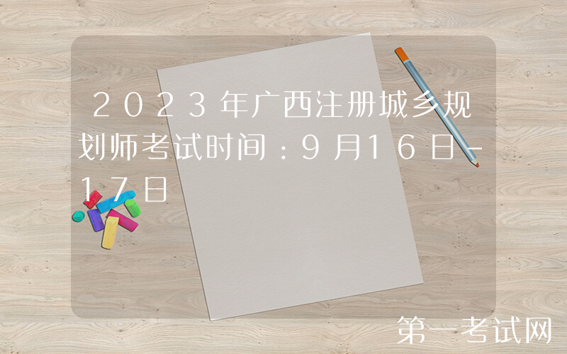 2023年广西注册城乡规划师考试时间：9月16日-17日