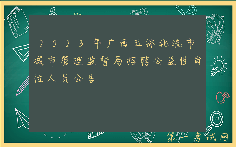 2023年广西玉林北流市城市管理监督局招聘公益性岗位人员公告