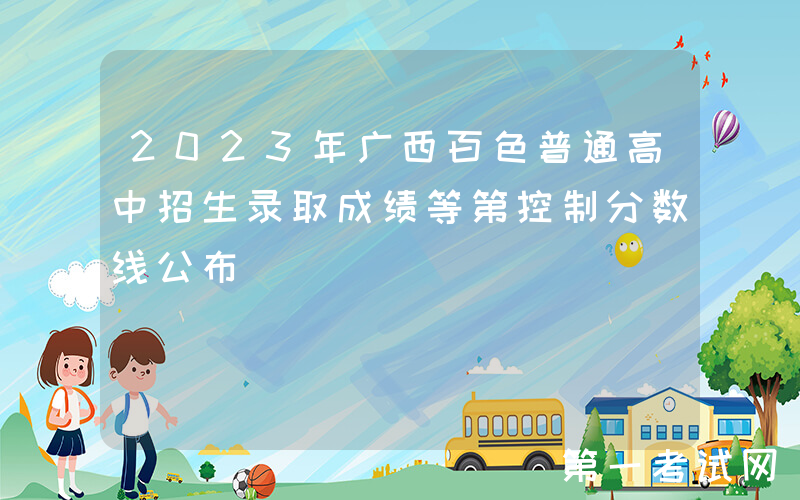 2023年广西百色普通高中招生录取成绩等第控制分数线公布