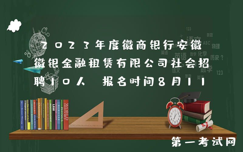 2023年度徽商银行安徽徽银金融租赁有限公司社会招聘10人 报名时间8月11日截止