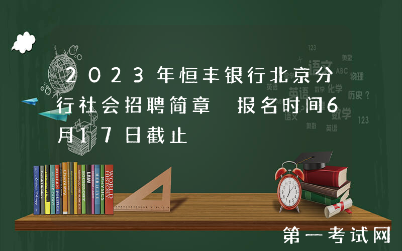 2023年恒丰银行北京分行社会招聘简章 报名时间6月17日截止