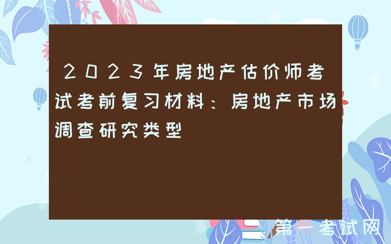 2023年房地产估价师考试考前复习材料：房地产市场调查研究类型