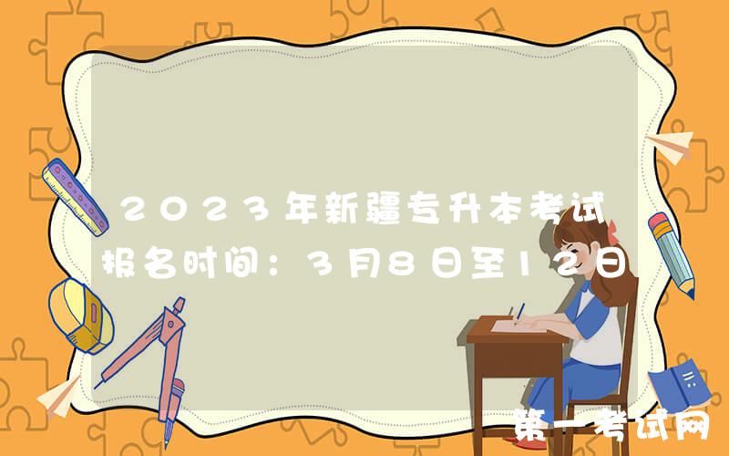 2023年新疆专升本考试报名时间：3月8日至12日