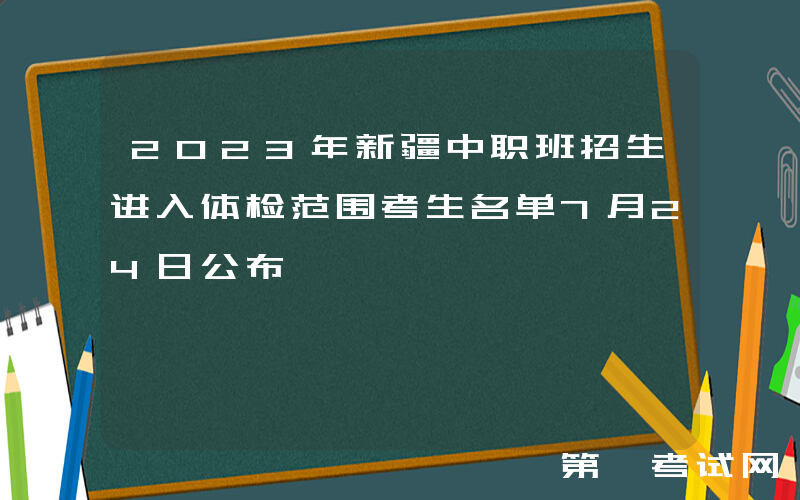 2023年新疆中职班招生进入体检范围考生名单7月24日公布
