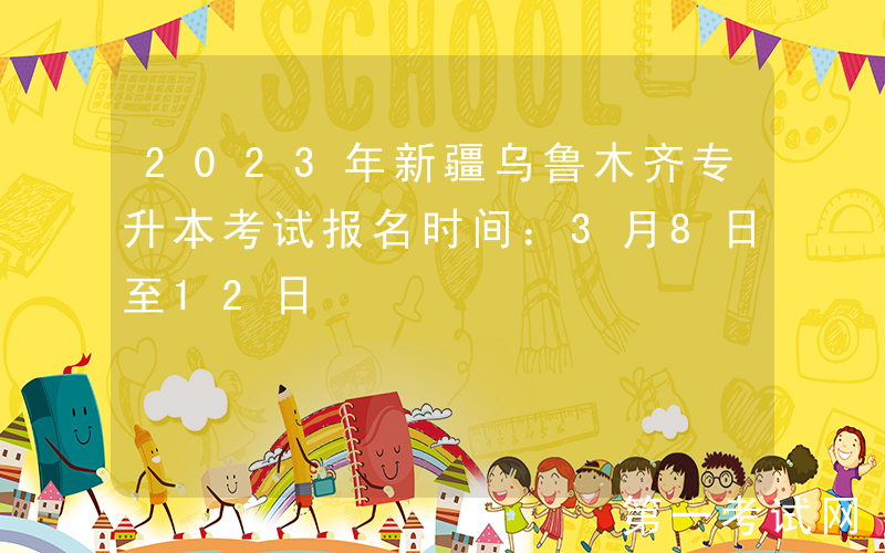 2023年新疆乌鲁木齐专升本考试报名时间：3月8日至12日