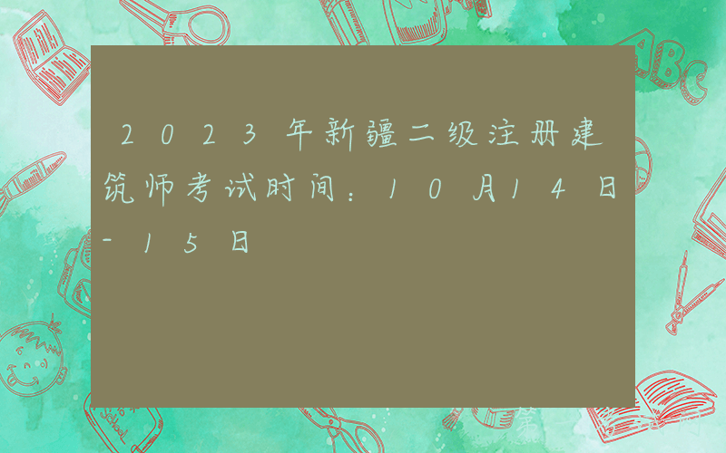 2023年新疆二级注册建筑师考试时间：10月14日-15日