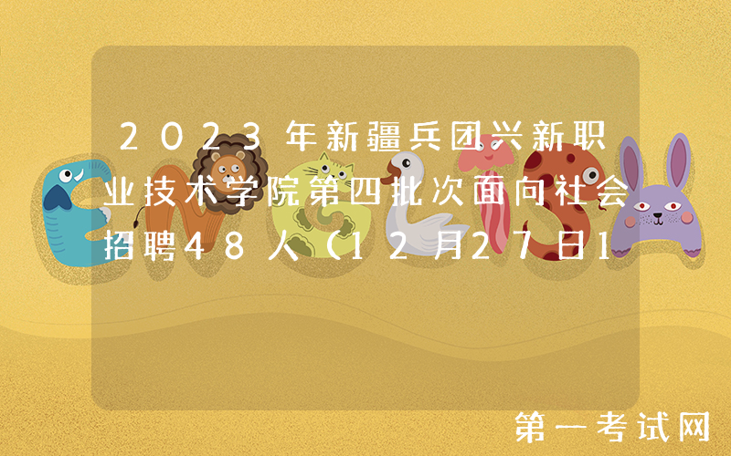 2023年新疆兵团兴新职业技术学院第四批次面向社会招聘48人（12月27日19:00前报名）