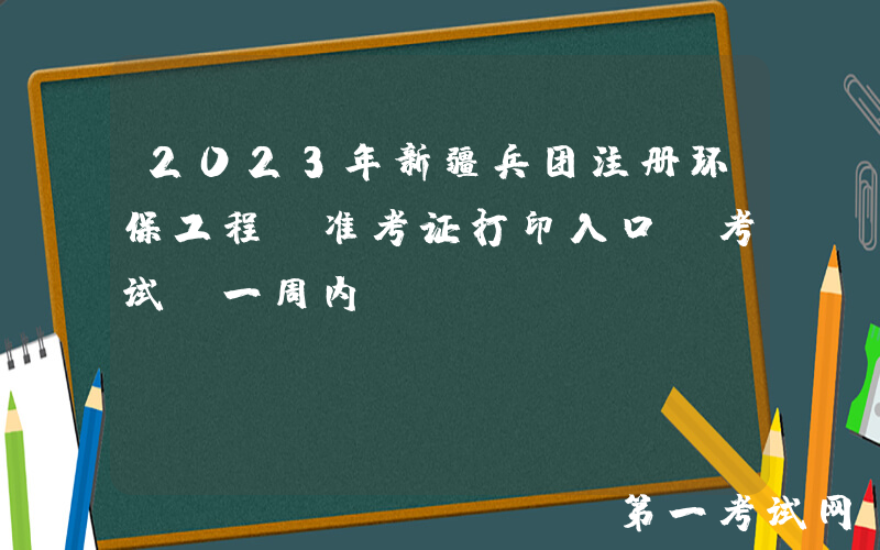 2023年新疆兵团注册环保工程师准考证打印入口（考试前一周内）