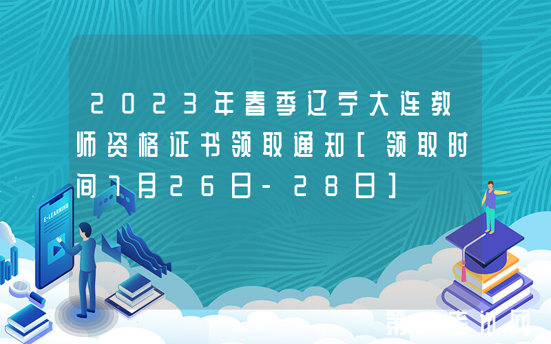 2023年春季辽宁大连教师资格证书领取通知[领取时间7月26日-28日]