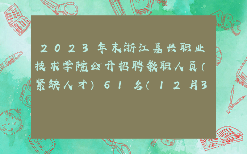 2023年末浙江嘉兴职业技术学院公开招聘教职人员（紧缺人才）61名（12月31日截止报名）