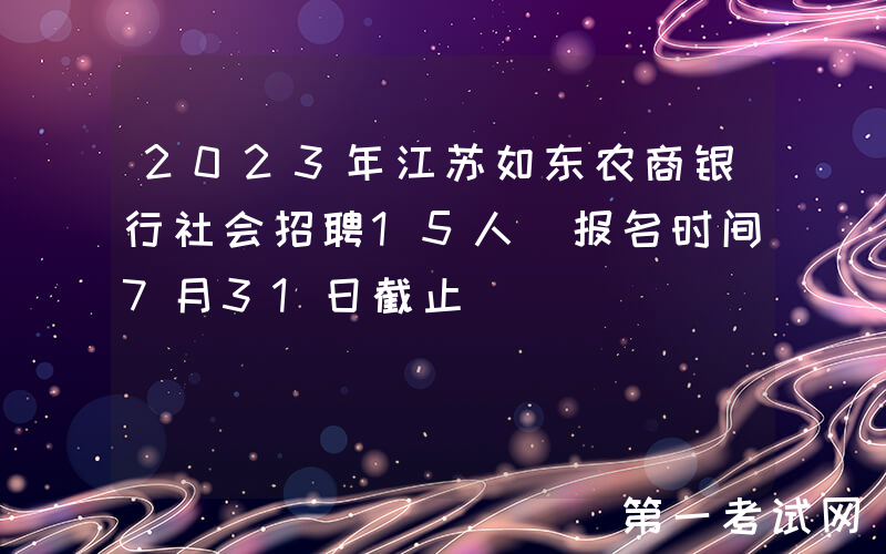 2023年江苏如东农商银行社会招聘15人 报名时间7月31日截止