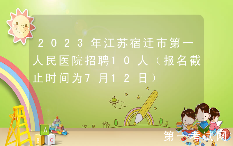 2023年江苏宿迁市第一人民医院招聘10人（报名截止时间为7月12日）