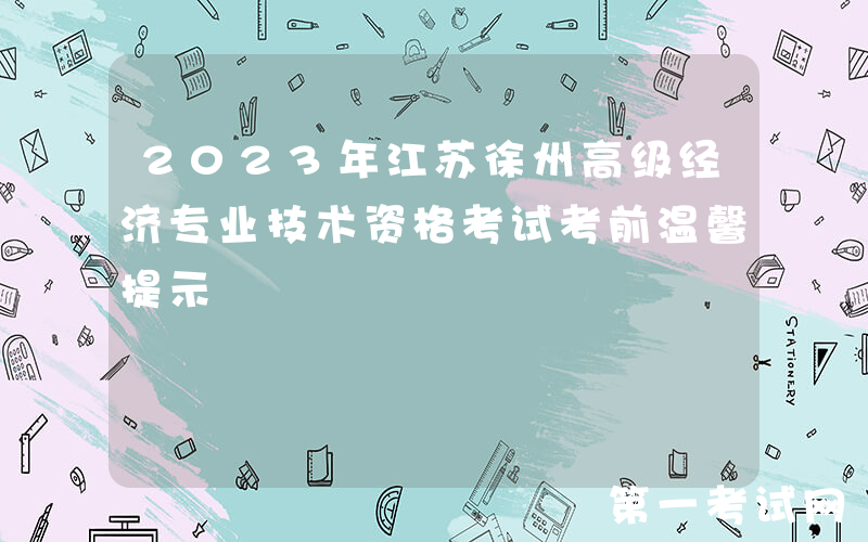 2023年江苏徐州高级经济专业技术资格考试考前温馨提示