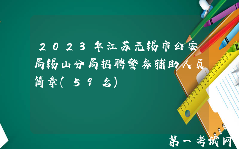2023年江苏无锡市公安局锡山分局招聘警务辅助人员简章(59名)