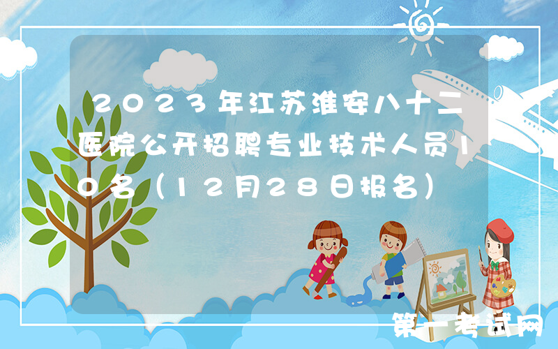2023年江苏淮安八十二医院公开招聘专业技术人员10名（12月28日报名）