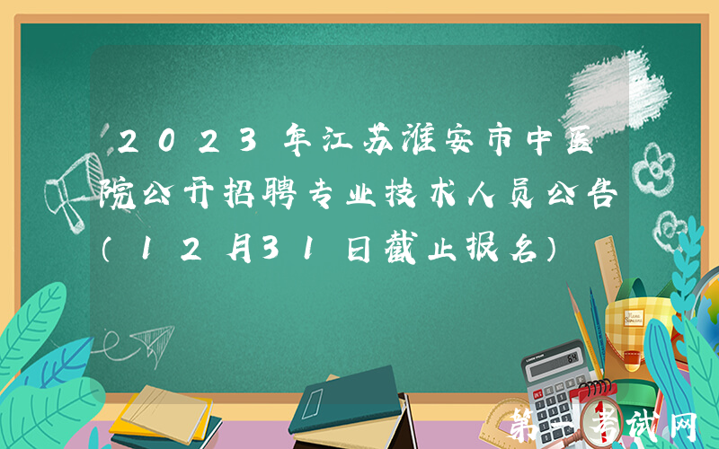 2023年江苏淮安市中医院公开招聘专业技术人员公告（12月31日截止报名）