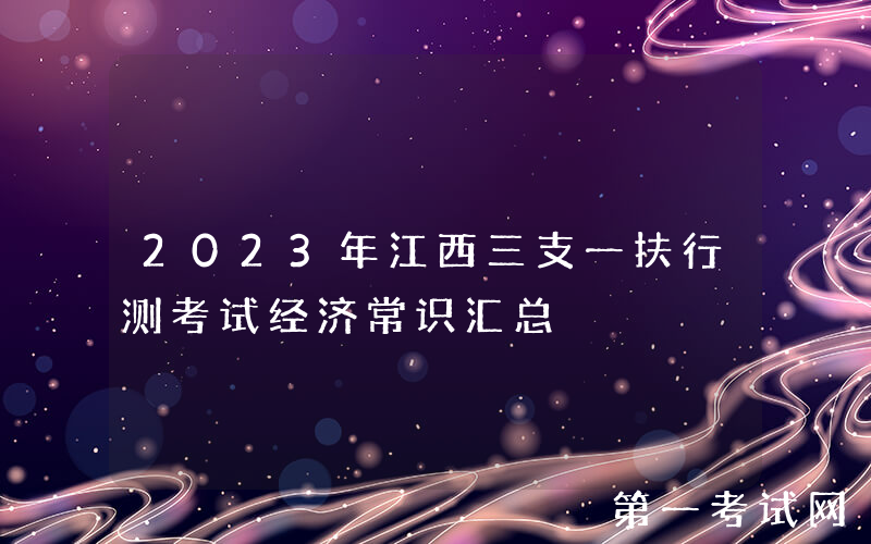 2023年江西三支一扶行测考试经济常识汇总