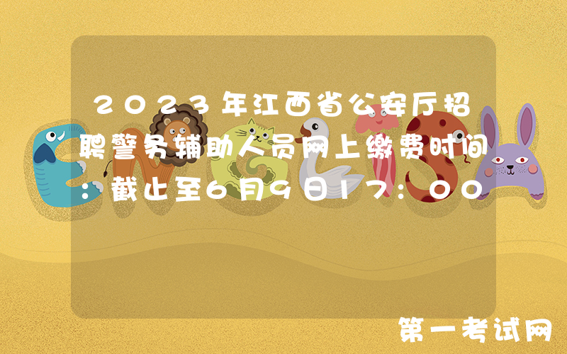 2023年江西省公安厅招聘警务辅助人员网上缴费时间：截止至6月9日17:00