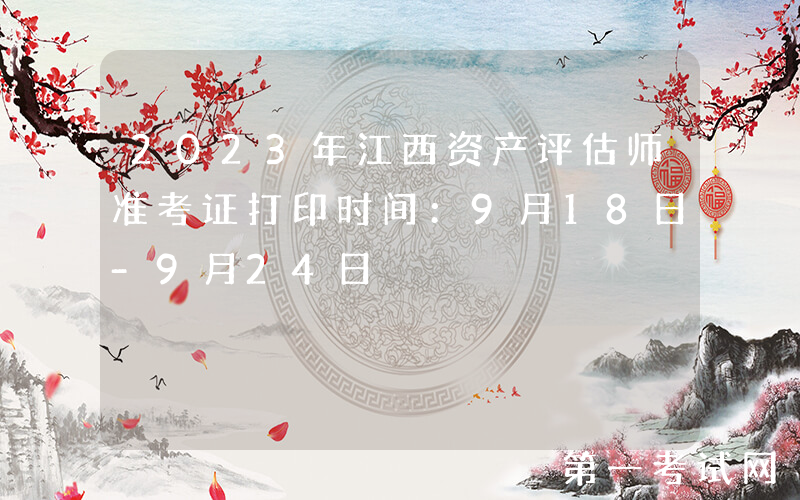 2023年江西资产评估师准考证打印时间：9月18日-9月24日
