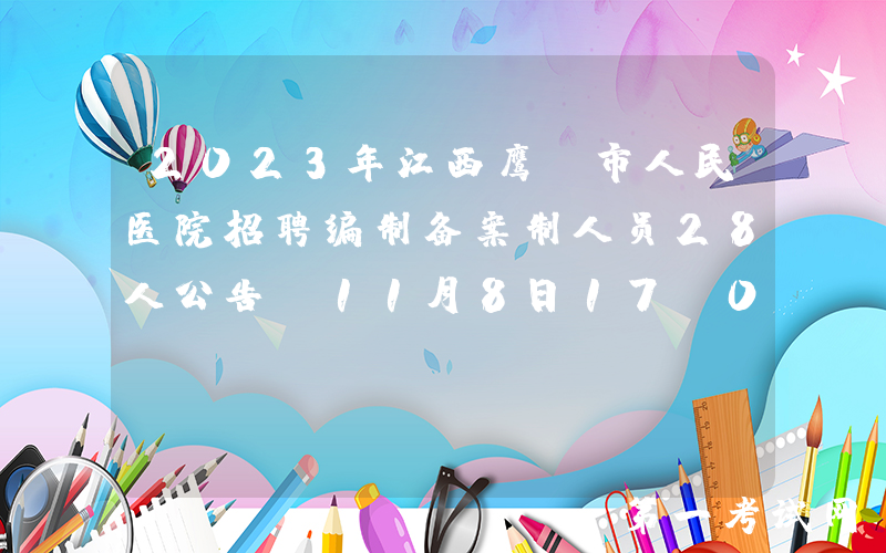 2023年江西鹰潭市人民医院招聘编制备案制人员28人公告（11月8日17：00前报名）